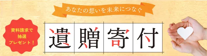 あなたの想いを未来につなぐ 遺贈寄付