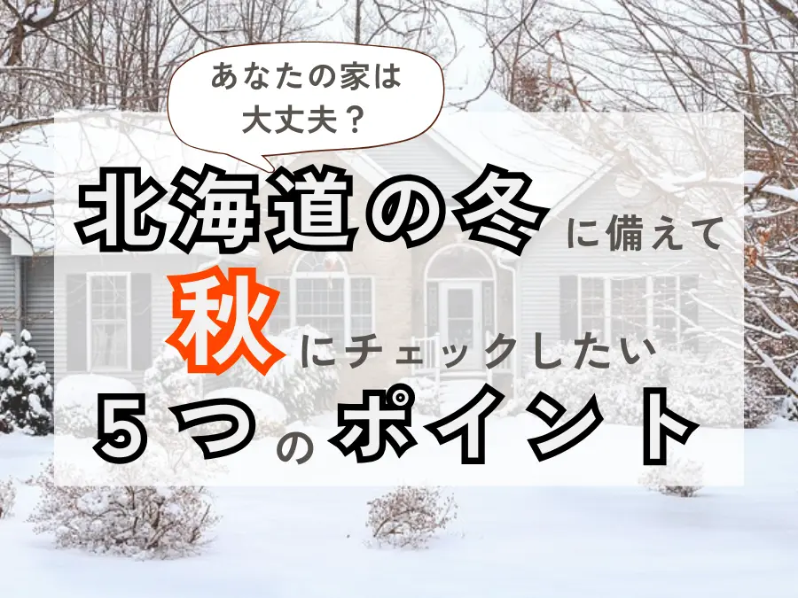 あなたの家は大丈夫?北海道の冬に備えて秋にチェックしたい5つのポイント