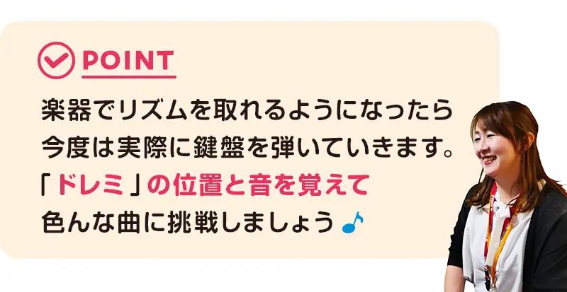 楽器でリズムが取れるようになったら実際に鍵盤を弾いていきます。ドレミの位置と音を覚えていろんな曲に挑戦しましょう