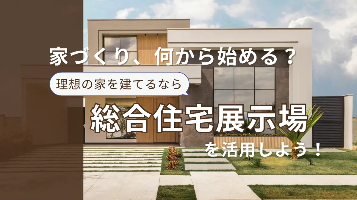 家づくり、何から始めるべき？下調べしてから総合住宅展示場に行こう！